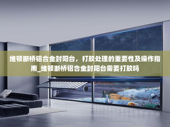 维顿断桥铝合金封阳台，打胶处理的重要性及操作指南_维顿断桥铝合金封阳台需要打胶吗