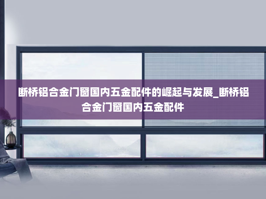 断桥铝合金门窗国内五金配件的崛起与发展_断桥铝合金门窗国内五金配件
