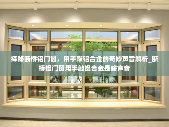 探秘断桥铝门窗，用手敲铝合金的奇妙声音解析_断桥铝门窗用手敲铝合金是啥声音
