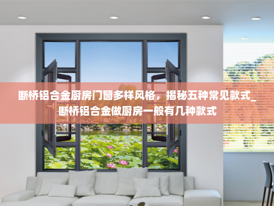 断桥铝合金厨房门窗多样风格，揭秘五种常见款式_断桥铝合金做厨房一般有几种款式