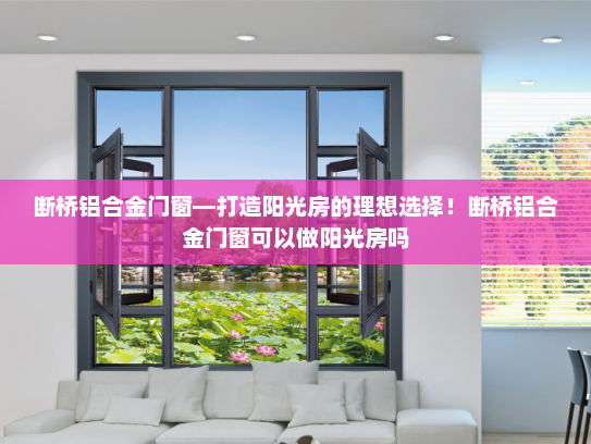 断桥铝合金门窗—打造阳光房的理想选择！断桥铝合金门窗可以做阳光房吗