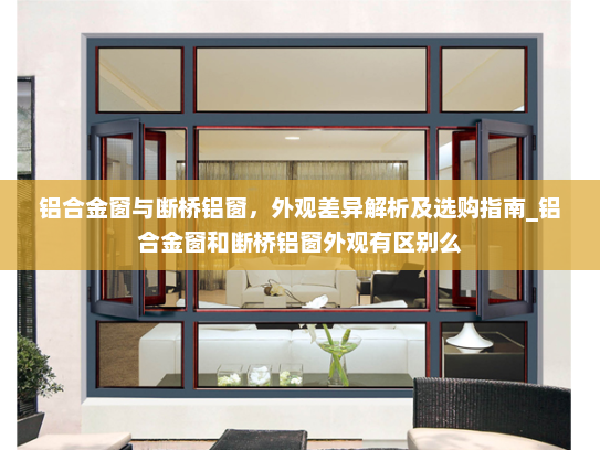 铝合金窗与断桥铝窗，外观差异解析及选购指南_铝合金窗和断桥铝窗外观有区别么