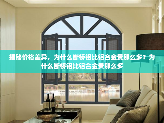 揭秘价格差异，为什么断桥铝比铝合金贵那么多？为什么断桥铝比铝合金贵那么多