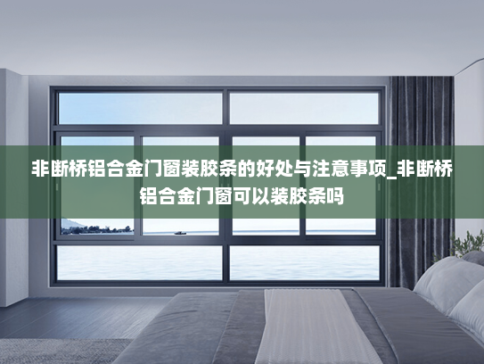 非断桥铝合金门窗装胶条的好处与注意事项_非断桥铝合金门窗可以装胶条吗