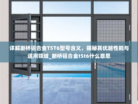 详解断桥铝合金T5T6型号含义，揭秘其优越性能与适用领域_断桥铝合金t5t6什么意思