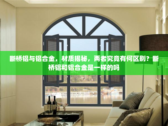 断桥铝与铝合金，材质揭秘，两者究竟有何区别？断桥铝和铝合金是一样的吗