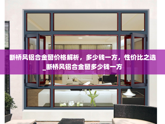 断桥风铝合金窗价格解析，多少钱一方，性价比之选_断桥风铝合金窗多少钱一方