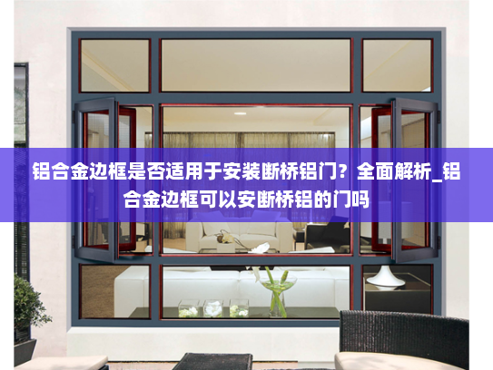 铝合金边框是否适用于安装断桥铝门？全面解析_铝合金边框可以安断桥铝的门吗