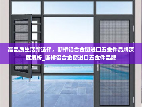 高品质生活新选择，断桥铝合金窗进口五金件品牌深度解析_断桥铝合金窗进口五金件品牌