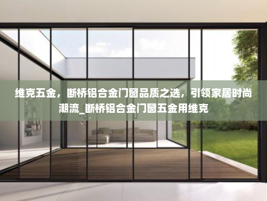 维克五金，断桥铝合金门窗品质之选，引领家居时尚潮流_断桥铝合金门窗五金用维克