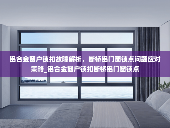 铝合金窗户锁扣故障解析，断桥铝门窗锁点问题应对策略_铝合金窗户锁扣断桥铝门窗锁点