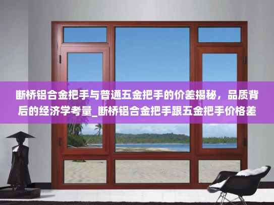 断桥铝合金把手与普通五金把手的价差揭秘，品质背后的经济学考量_断桥铝合金把手跟五金把手价格差
