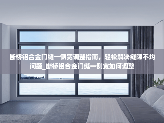 断桥铝合金门缝一侧宽调整指南，轻松解决缝隙不均问题_断桥铝合金门缝一侧宽如何调整
