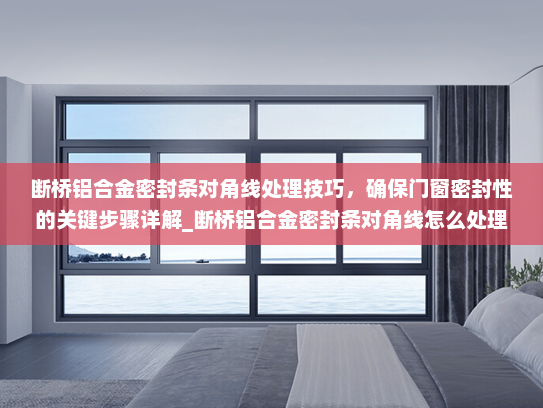 断桥铝合金密封条对角线处理技巧，确保门窗密封性的关键步骤详解_断桥铝合金密封条对角线怎么处理