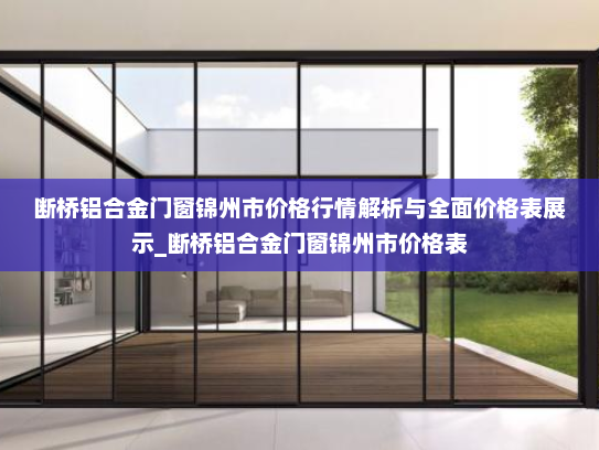 断桥铝合金门窗锦州市价格行情解析与全面价格表展示_断桥铝合金门窗锦州市价格表