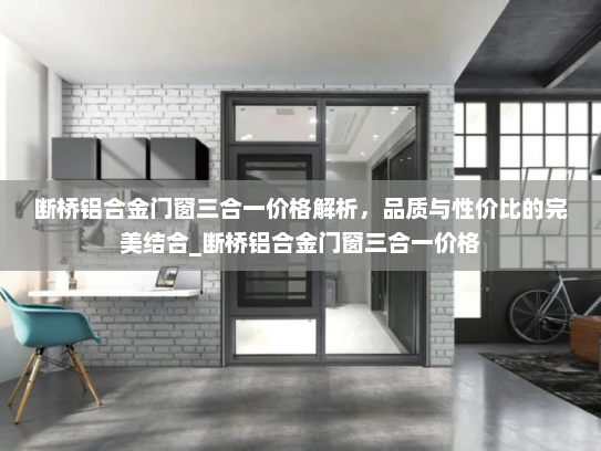 断桥铝合金门窗三合一价格解析，品质与性价比的完美结合_断桥铝合金门窗三合一价格