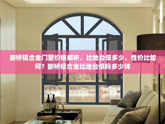 断桥铝合金门窗价格解析，比地台低多少，性价比如何？断桥铝合金比地台低吗多少钱
