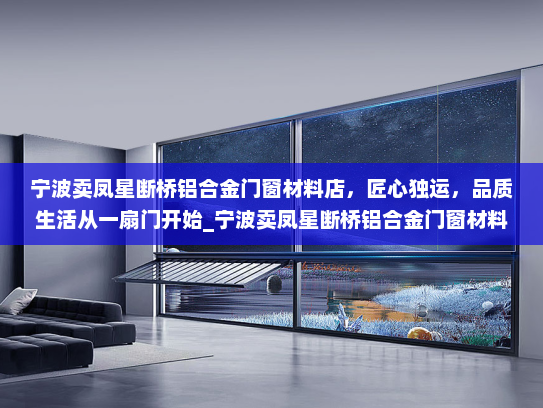 宁波卖凤星断桥铝合金门窗材料店，匠心独运，品质生活从一扇门开始_宁波卖凤星断桥铝合金门窗材料店