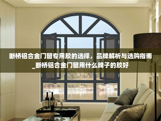 断桥铝合金门窗专用胶的选择，品牌解析与选购指南_断桥铝合金门窗用什么牌子的胶好