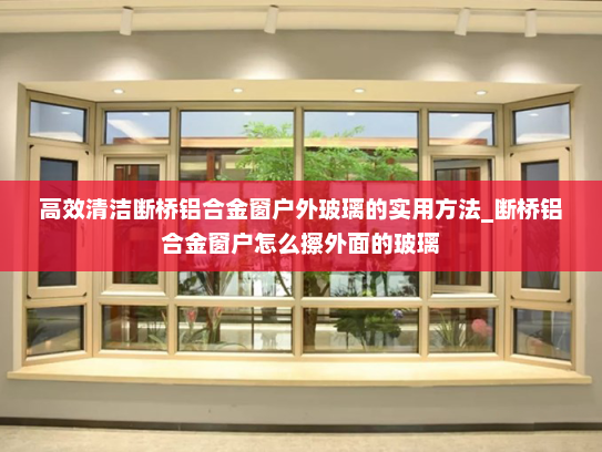 高效清洁断桥铝合金窗户外玻璃的实用方法_断桥铝合金窗户怎么擦外面的玻璃