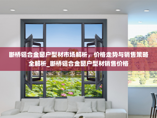 断桥铝合金窗户型材市场解析，价格走势与销售策略全解析_断桥铝合金窗户型材销售价格