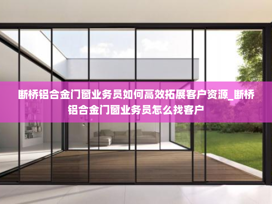 断桥铝合金门窗业务员如何高效拓展客户资源_断桥铝合金门窗业务员怎么找客户
