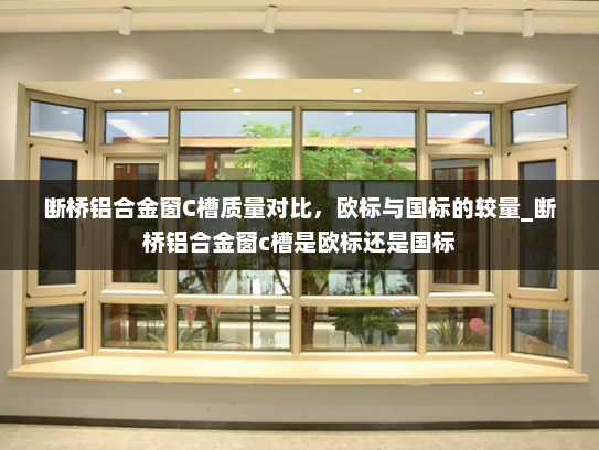 断桥铝合金窗C槽质量对比，欧标与国标的较量_断桥铝合金窗c槽是欧标还是国标