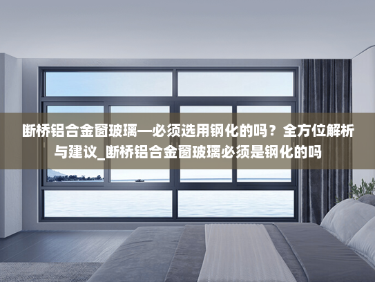 断桥铝合金窗玻璃—必须选用钢化的吗？全方位解析与建议_断桥铝合金窗玻璃必须是钢化的吗