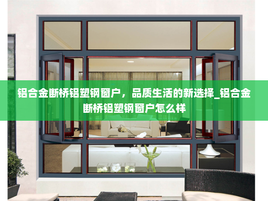 铝合金断桥铝塑钢窗户，品质生活的新选择_铝合金断桥铝塑钢窗户怎么样