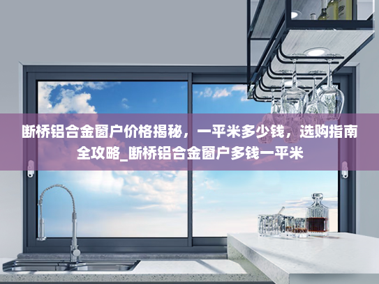 断桥铝合金窗户价格揭秘，一平米多少钱，选购指南全攻略_断桥铝合金窗户多钱一平米