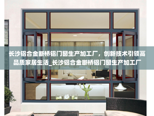 长沙铝合金断桥铝门窗生产加工厂，创新技术引领高品质家居生活_长沙铝合金断桥铝门窗生产加工厂