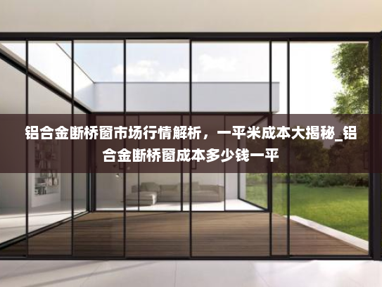 铝合金断桥窗市场行情解析，一平米成本大揭秘_铝合金断桥窗成本多少钱一平