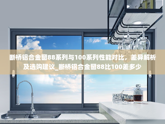 断桥铝合金窗88系列与100系列性能对比，差异解析及选购建议_断桥铝合金窗88比100差多少
