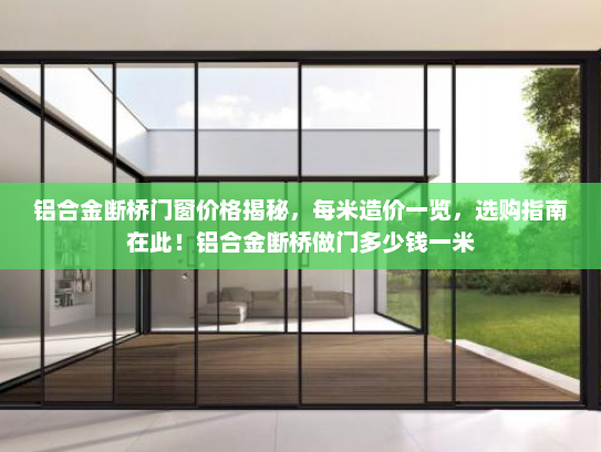 铝合金断桥门窗价格揭秘，每米造价一览，选购指南在此！铝合金断桥做门多少钱一米