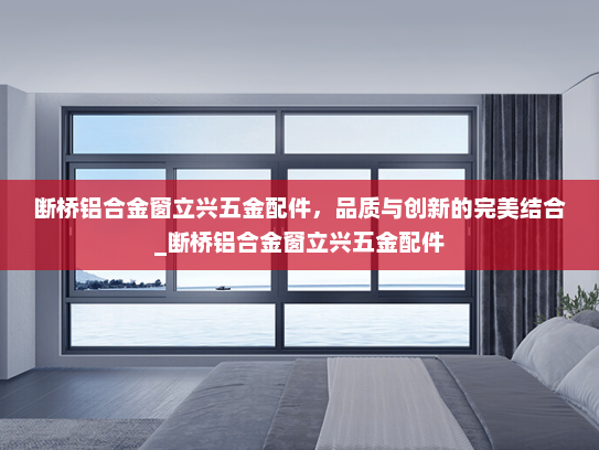 断桥铝合金窗立兴五金配件,品质与创新的完美结合_断桥铝合金窗立兴五金配件 断桥铝合金窗立兴五金配件,品质与创新的完美结合_断桥铝合金窗立兴五金配件