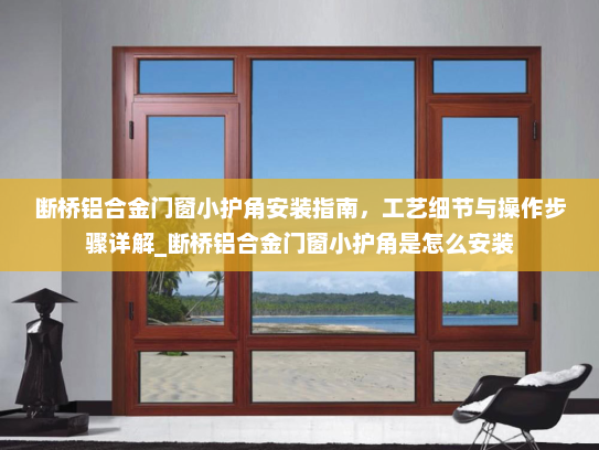 断桥铝合金门窗小护角安装指南，工艺细节与操作步骤详解_断桥铝合金门窗小护角是怎么安装