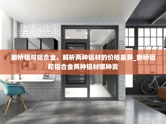 断桥铝与铝合金，解析两种铝材的价格差异_断桥铝和铝合金两种铝材哪种贵