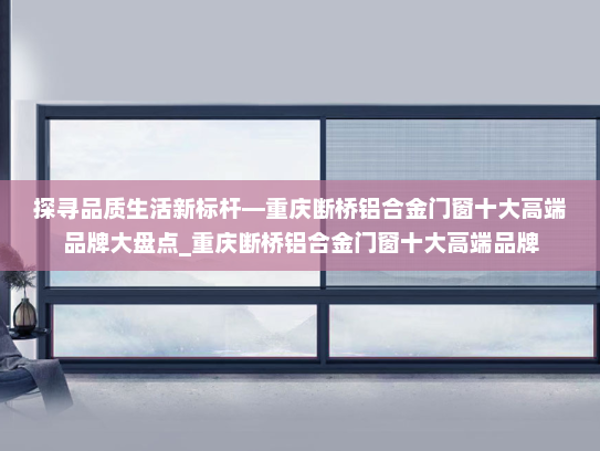 探寻品质生活新标杆—重庆断桥铝合金门窗十大高端品牌大盘点_重庆断桥铝合金门窗十大高端品牌