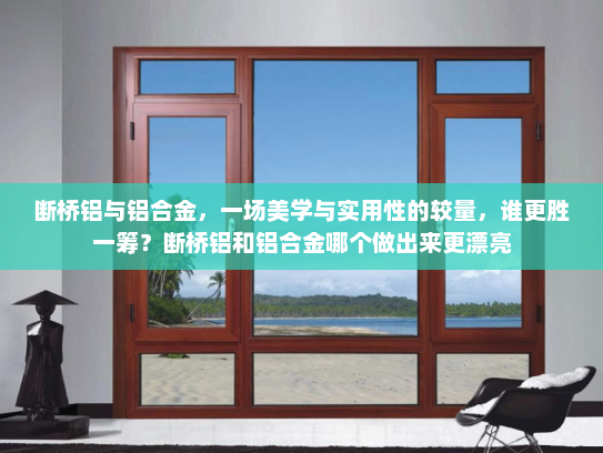 断桥铝与铝合金，一场美学与实用性的较量，谁更胜一筹？断桥铝和铝合金哪个做出来更漂亮