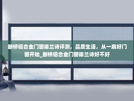 断桥铝合金门窗德兰诗评测，品质生活，从一扇好门窗开始_断桥铝合金门窗德兰诗好不好