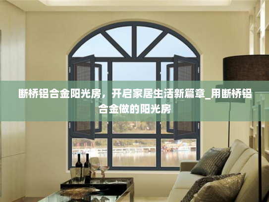 断桥铝合金阳光房，开启家居生活新篇章_用断桥铝合金做的阳光房