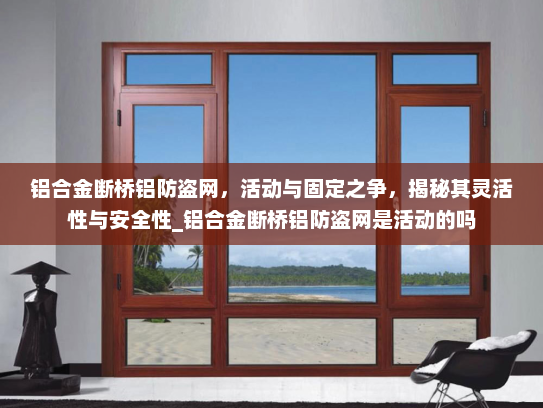 铝合金断桥铝防盗网，活动与固定之争，揭秘其灵活性与安全性_铝合金断桥铝防盗网是活动的吗