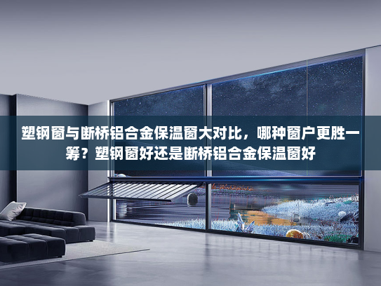 塑钢窗与断桥铝合金保温窗大对比，哪种窗户更胜一筹？塑钢窗好还是断桥铝合金保温窗好