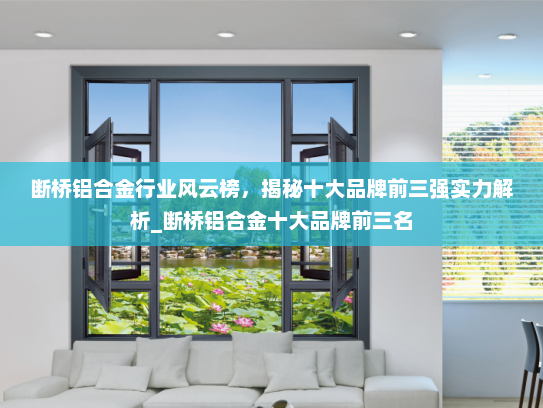 断桥铝合金行业风云榜，揭秘十大品牌前三强实力解析_断桥铝合金十大品牌前三名