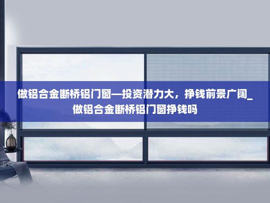 做铝合金断桥铝门窗—投资潜力大，挣钱前景广阔_做铝合金断桥铝门窗挣钱吗