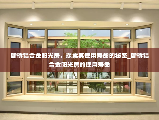 断桥铝合金阳光房，探索其使用寿命的秘密_断桥铝合金阳光房的使用寿命