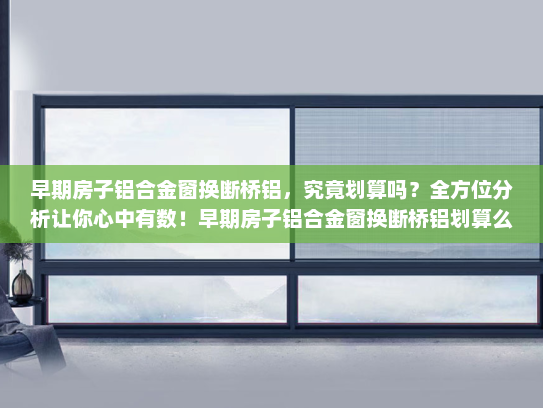 早期房子铝合金窗换断桥铝，究竟划算吗？全方位分析让你心中有数！早期房子铝合金窗换断桥铝划算么