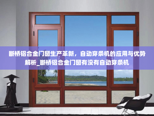 断桥铝合金门窗生产革新，自动穿条机的应用与优势解析_断桥铝合金门窗有没有自动穿条机