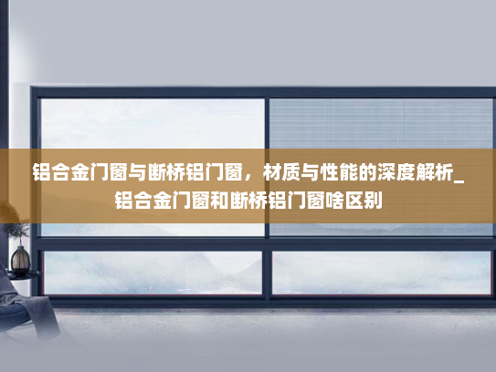 铝合金门窗与断桥铝门窗，材质与性能的深度解析_铝合金门窗和断桥铝门窗啥区别
