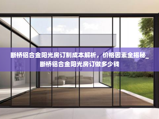 断桥铝合金阳光房订制成本解析，价格因素全揭秘_断桥铝合金阳光房订做多少钱